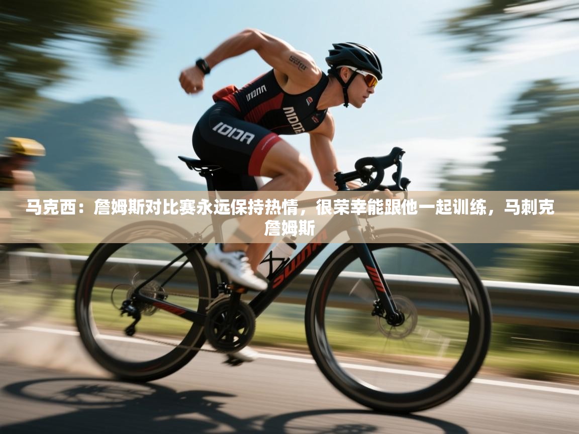 马克西：詹姆斯对比赛永远保持热情，很荣幸能跟他一起训练，马刺克詹姆斯  第2张